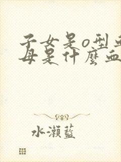 子女是o型血父母是什么血型