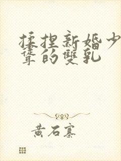 揉捏新婚少妇高耸的双乳