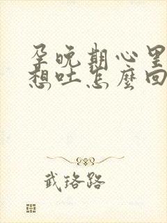 孕晚期心里难受想吐怎么回事