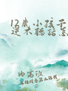 12岁小孩子叛逆不听话怎样教