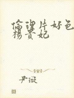 伦理片好色妖姬杨贵妃