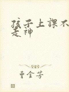 孩子上课不专心走神