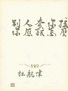 别人夸你孩子帅你应该怎么回复