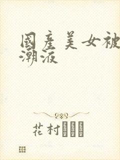 国产美女被强高潮液