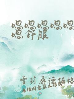 嗯嗯嗯嗯嗯嗯嗯嗯舒服