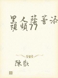 黑人荫蒂添囗交视频77