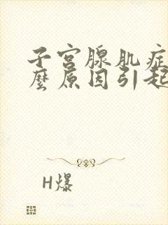 子宫腺肌症是什么原因引起的如何治疗