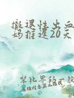 撤退性出血后姨妈推迟20天怎么回事