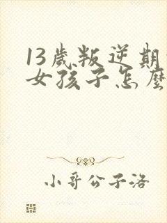 13岁叛逆期的女孩子怎么去引导