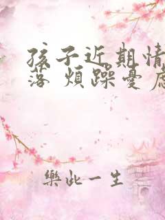 孩子近期情绪低落 烦躁忧虑