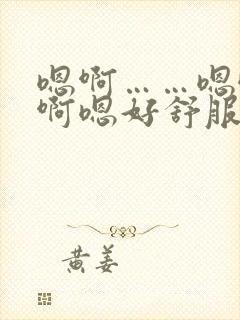 嗯啊……嗯哦啊啊嗯好舒服