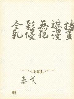 全彩无遮挡巨大乳侵犯漫画