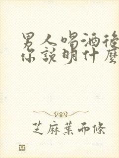 男人喝酒后不理你说明什么