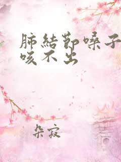 肺结节嗓子有痰咳不出