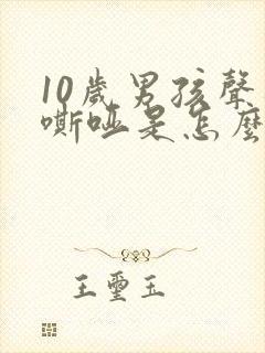 10岁男孩声音嘶哑是怎么回事