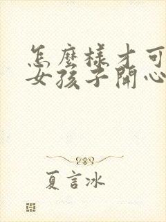 怎么样才可以哄女孩子开心