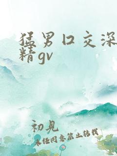 猛男囗交深喉吞精gv