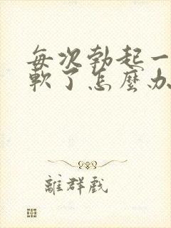 每次勃起一会就软了怎么办