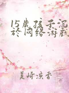 15岁孩子沉迷于网络游戏怎么办