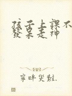 孩子上课不听课发呆走神