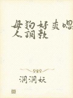 母狗好爽嗯啊主人调教