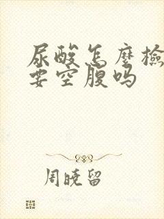 尿酸怎么检查需要空腹吗