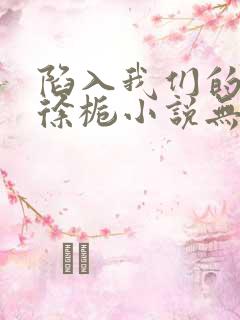 陷入我们的热恋徐栀小说无删减版