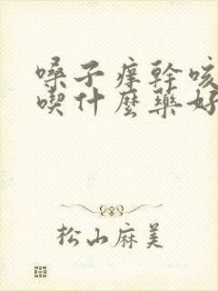 嗓子痒干咳有痰吃什么药好得快