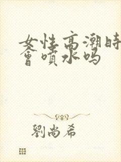 女性高潮时真的会喷水吗