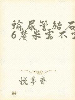 输尿管结石0.6厘米需不需要碎石?