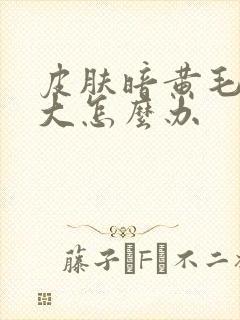 皮肤暗黄毛孔粗大怎么办