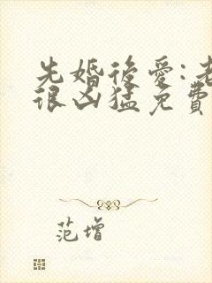 先婚后爱:老公很凶猛免费阅读