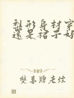 梨形身材穿裤子还是裙子好看