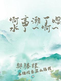 啊高潮了嗯～喷水了～啊~