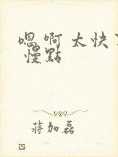 嗯 啊 太快了 慢点