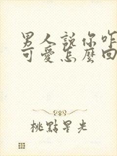 男人说你咋这么可爱怎么回复