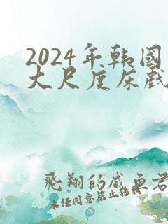 2024年韩国大尺度床戏