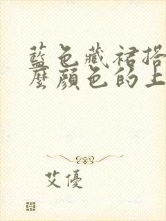 蓝色藏裙搭配什么颜色的上衣好看