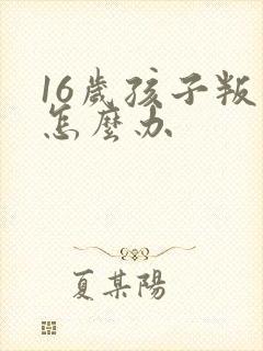 16岁孩子叛逆怎么办