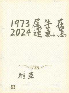 1973属牛在2024运气怎么样