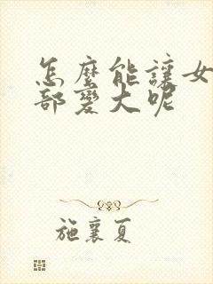 怎么能让女人胸部变大呢