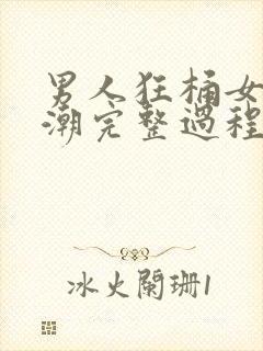 男人狂桶女人高潮完整过程