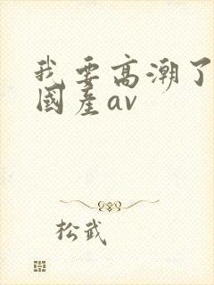 我要高潮了久久国产av