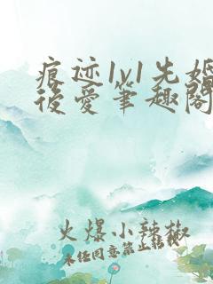 痕迹1v1先婚后爱笔趣阁