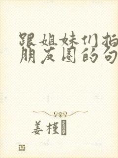 跟姐妹们拍照发朋友圈的句子