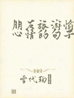 朋友旅游愉快的心情的句子