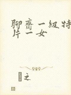 聊斋一级特黄大片一女