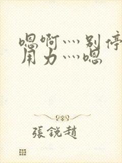 嗯啊灬别停啊灬用力灬嗯