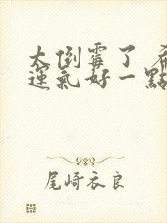 太倒霉了 希望运气好一点的句子