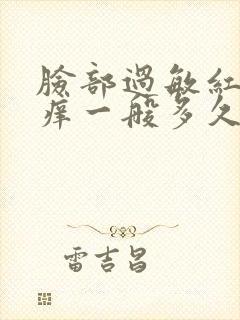 脸部过敏红肿发痒一般多久能好